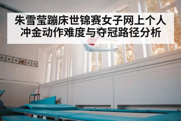 朱雪莹蹦床世锦赛女子网上个人冲金动作难度与夺冠路径分析