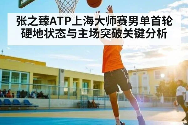 张之臻ATP上海大师赛男单首轮硬地状态与主场突破关键分析