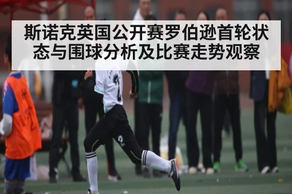 斯诺克英国公开赛罗伯逊首轮状态与围球分析及比赛走势观察