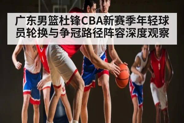 广东男篮杜锋CBA新赛季年轻球员轮换与争冠路径阵容深度观察