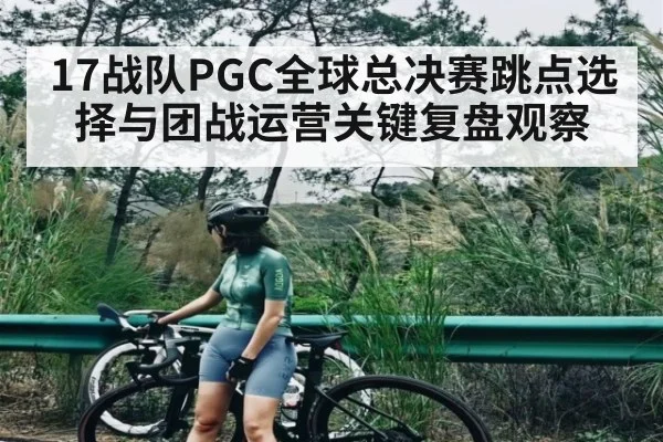 17战队PGC全球总决赛跳点选择与团战运营关键复盘观察